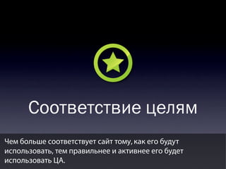 Соответствие целям
Чем больше соответствует сайт тому, как его будут
использовать, тем правильнее и активнее его будет
использовать ЦА.

 
