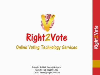Right2Vote
Right2Vote
Right2Vote
Online Voting Technology Services
Founder & CEO: Neeraj Gutgutia
Mobile: +91 9920591306
Email: Neeraj@Right2Vote.in
 