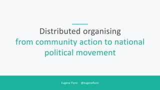 Eugene Flynn @eugeneflynn
Distributed organising
from community action to national
political movement
 