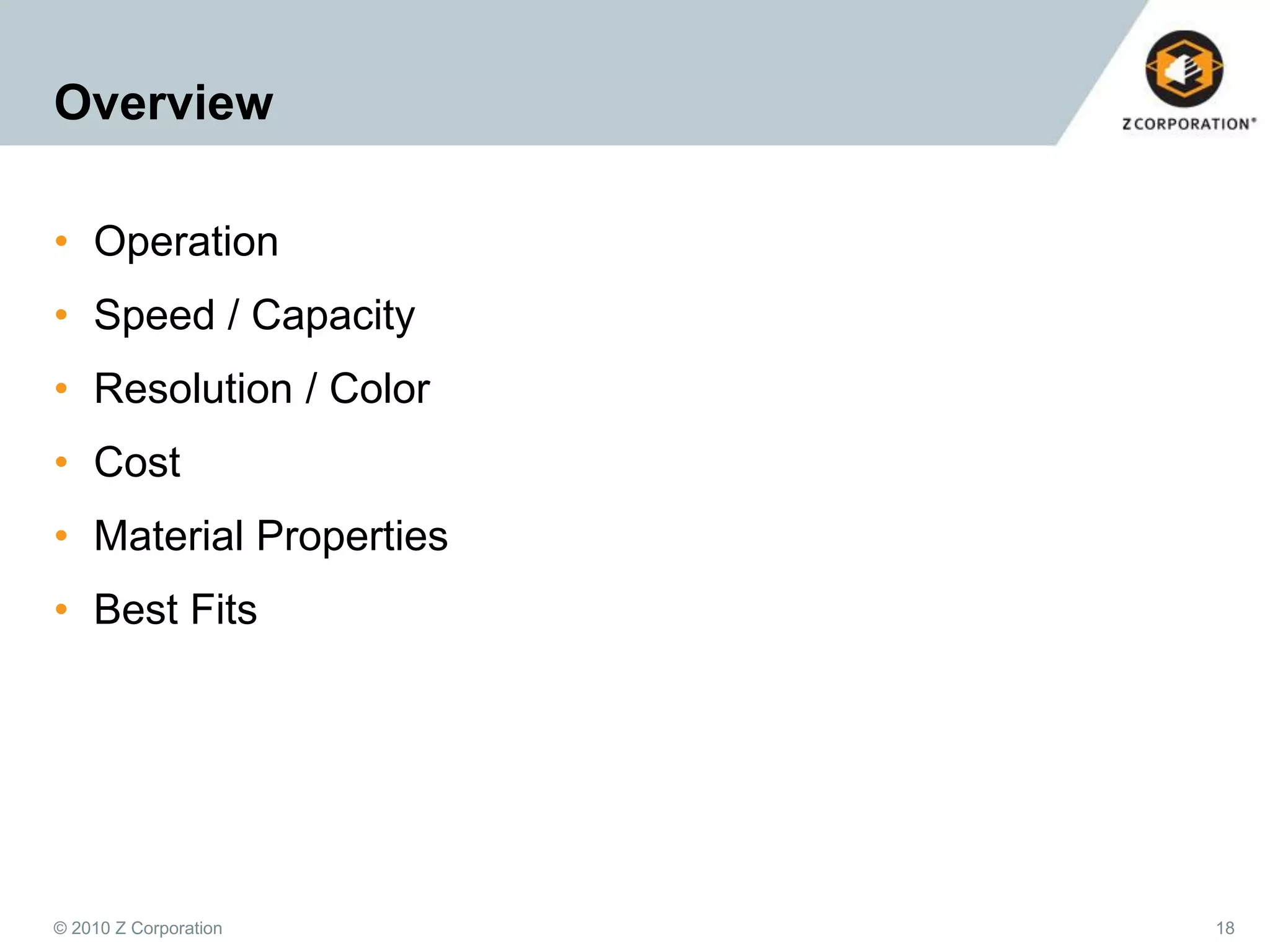 Overview
• Operation
• Speed / Capacity
• Resolution / Color

• Cost
• Material Properties
• Best Fits

© 2010 Z Corporation

18

 