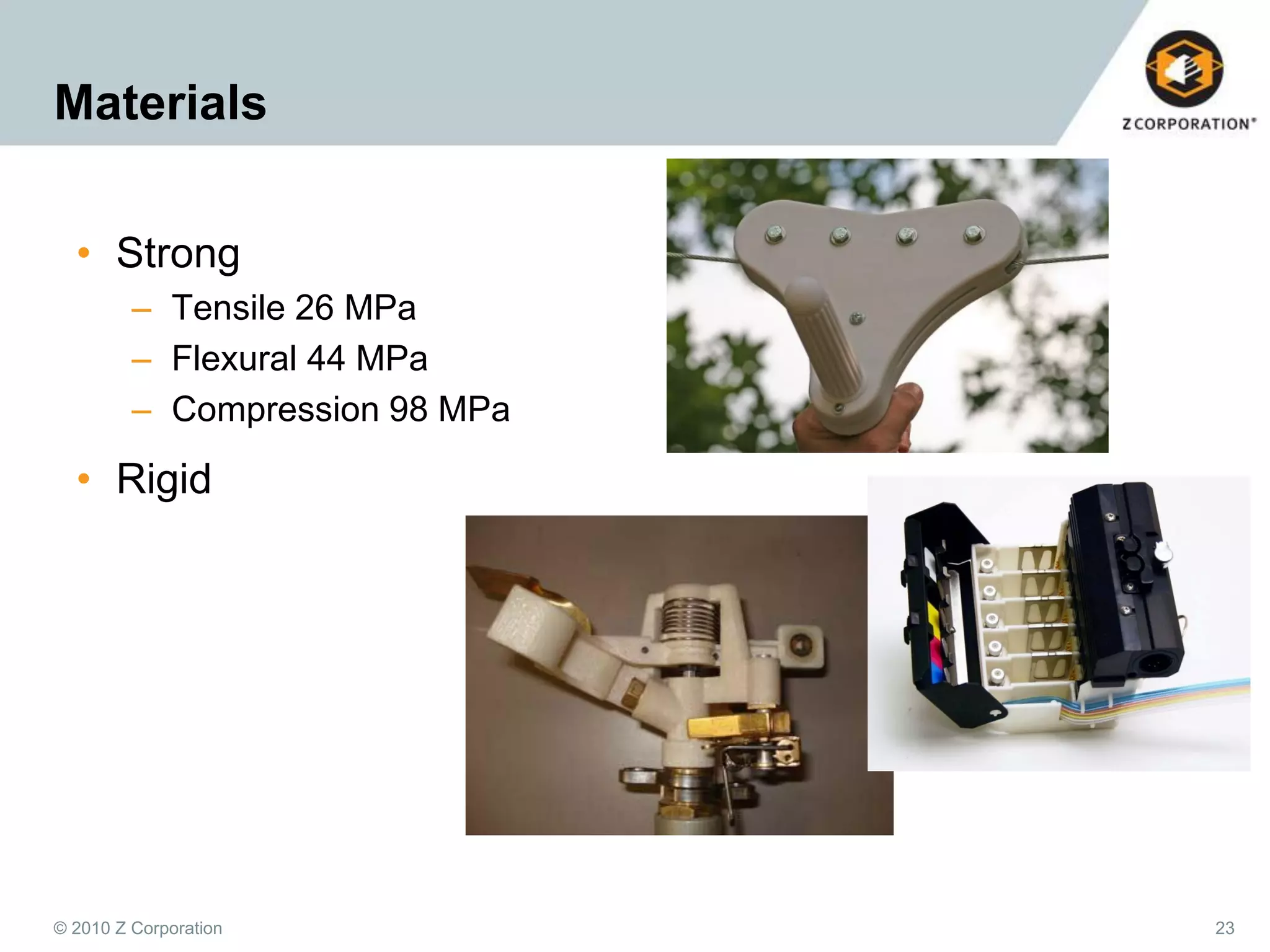 Materials
• Strong
– Tensile 26 MPa
– Flexural 44 MPa
– Compression 98 MPa

• Rigid

© 2010 Z Corporation

23

 