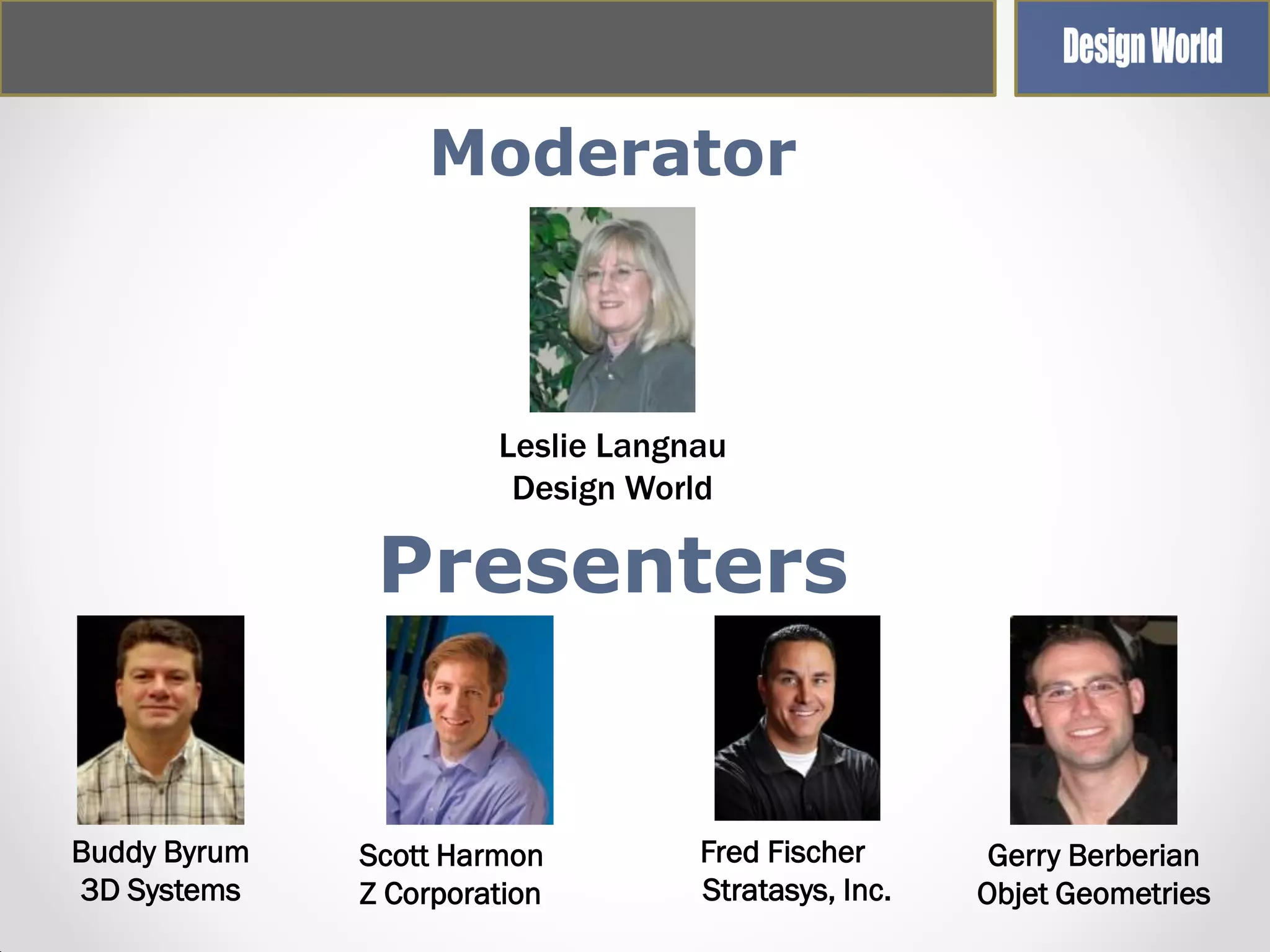 Moderator

Leslie Langnau
Design World

Presenters

Buddy Byrum
3D Systems

Scott Harmon
Z Corporation

Fred Fischer
Stratasys, Inc.

Gerry Berberian
Objet Geometries

 