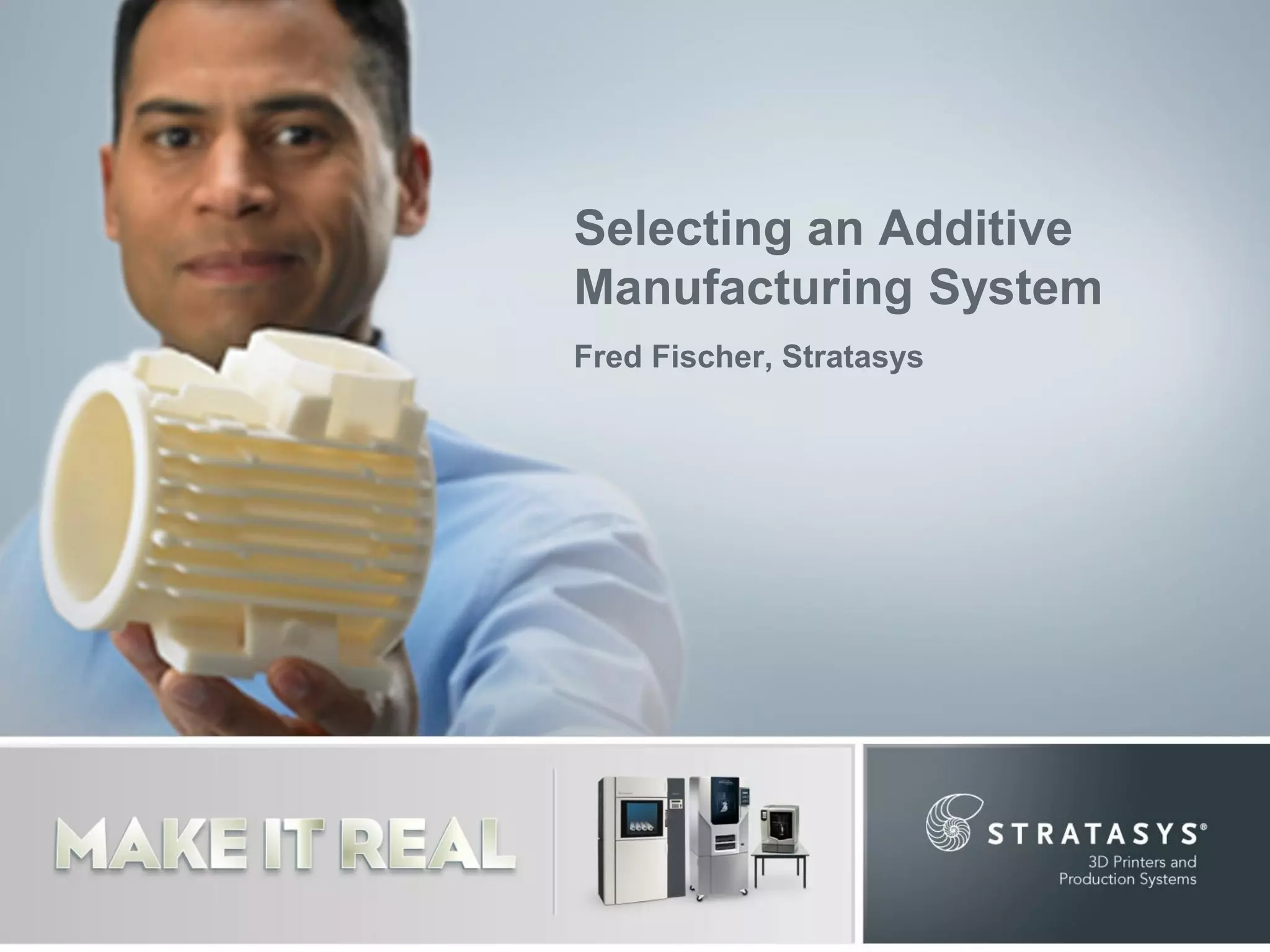 Selecting an Additive
Manufacturing System
Fred Fischer, Stratasys

 