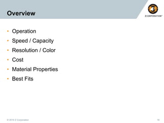 Overview
• Operation
• Speed / Capacity
• Resolution / Color

• Cost
• Material Properties
• Best Fits

© 2010 Z Corporation

18

 
