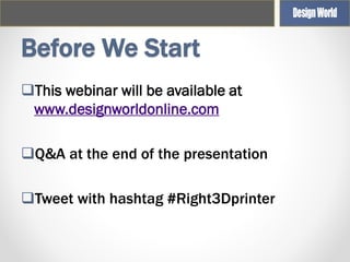 Before We Start
This webinar will be available at
www.designworldonline.com
Q&A at the end of the presentation
Tweet with hashtag #Right3Dprinter

 