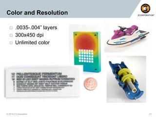 Color and Resolution





.0035-.004” layers
300x450 dpi
Unlimited color

© 2010 Z Corporation

21

 