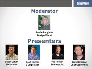 Moderator

Leslie Langnau
Design World

Presenters

Buddy Byrum
3D Systems

Scott Harmon
Z Corporation

Fred Fischer
Stratasys, Inc.

Gerry Berberian
Objet Geometries

 