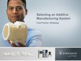 Selecting an Additive
Manufacturing System
Fred Fischer, Stratasys

 