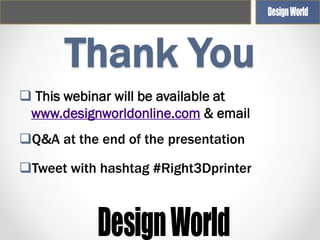 Thank You
 This webinar will be available at
www.designworldonline.com & email
Q&A at the end of the presentation

Tweet with hashtag #Right3Dprinter

 