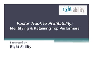 1




    Faster T k t Profitability:
    F t Track to P fit bilit
Identifying & Retaining Top Performers


Sponsored by
Right Ability
 