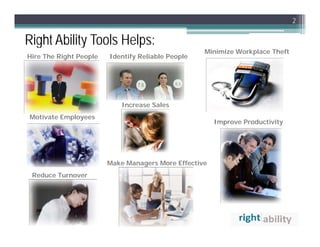 2

Right Ability Tools Helps:
  g         y          p
                                                   Minimize Workplace Theft
Hire The Right People   Identify Reliable People




                            Increase Sales
Motivate Employees
                                                       Improve Productivity




                        Make Managers More Effective
 Reduce Turnover
 