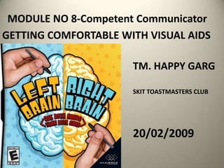 MODULE NO 8-Competent Communicator
GETTING COMFORTABLE WITH VISUAL AIDS

                      TM. HAPPY GARG

                      SKIT TOASTMASTERS CLUB




                      20/02/2009
 