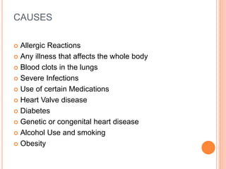 CAUSES
 Allergic Reactions
 Any illness that affects the whole body
 Blood clots in the lungs
 Severe Infections
 Use of certain Medications
 Heart Valve disease
 Diabetes
 Genetic or congenital heart disease
 Alcohol Use and smoking
 Obesity
 