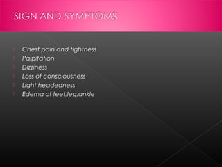 






Chest pain and tightness
Palpitation
Dizziness
Loss of consciousness
Light headedness
Edema of feet,leg,ankle

 