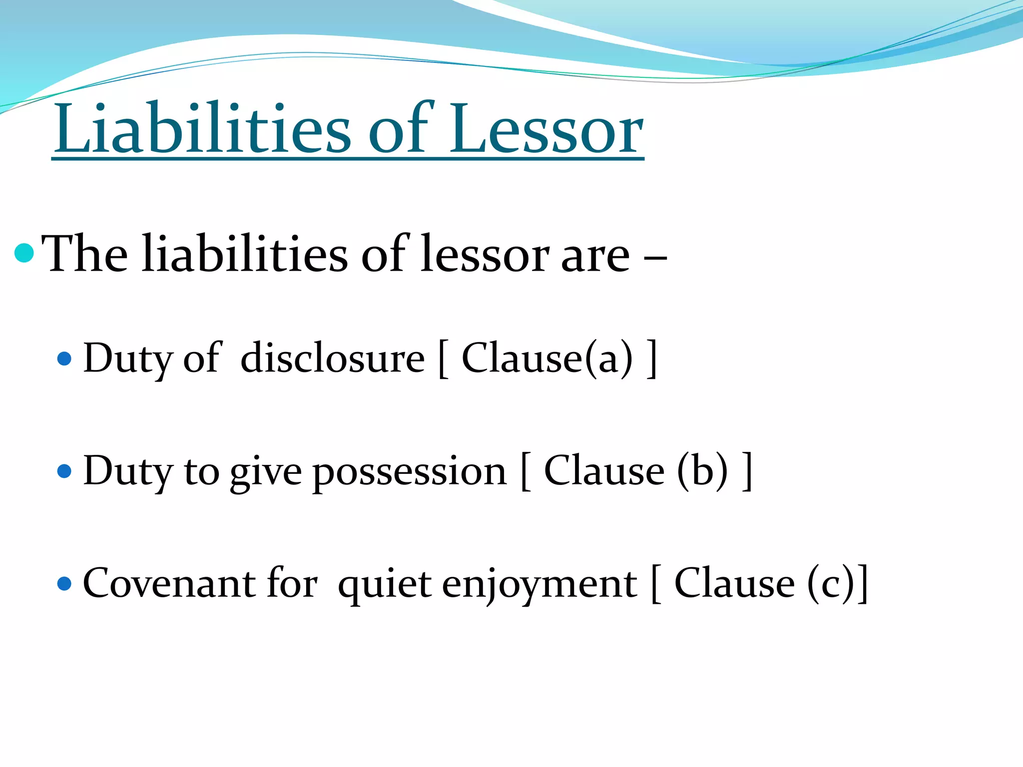 Liabilities of Lessor
The liabilities of lessor are –
 Duty of disclosure [ Clause(a) ]
 Duty to give possession [ Clause (b) ]
 Covenant for quiet enjoyment [ Clause (c)]
 