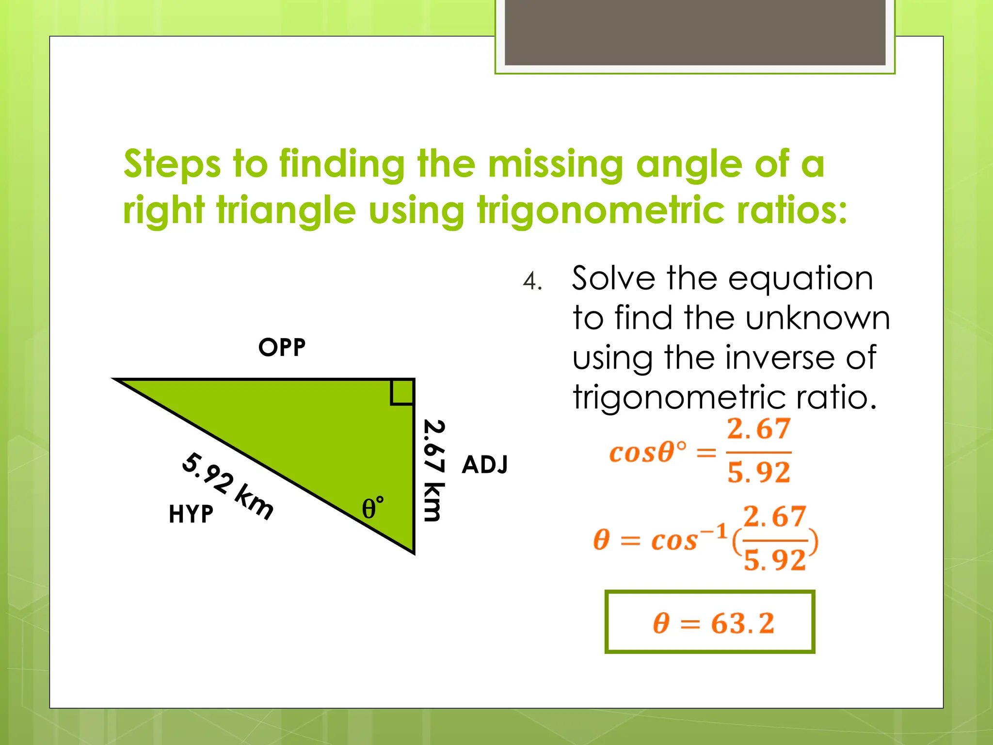 Steps to finding the missing angle of a
right triangle using trigonometric ratios:
4. Solve the equation
to find the unknown
using the inverse of
trigonometric ratio.

5.92 km
HYP
OPP
ADJ
2.67
km
 