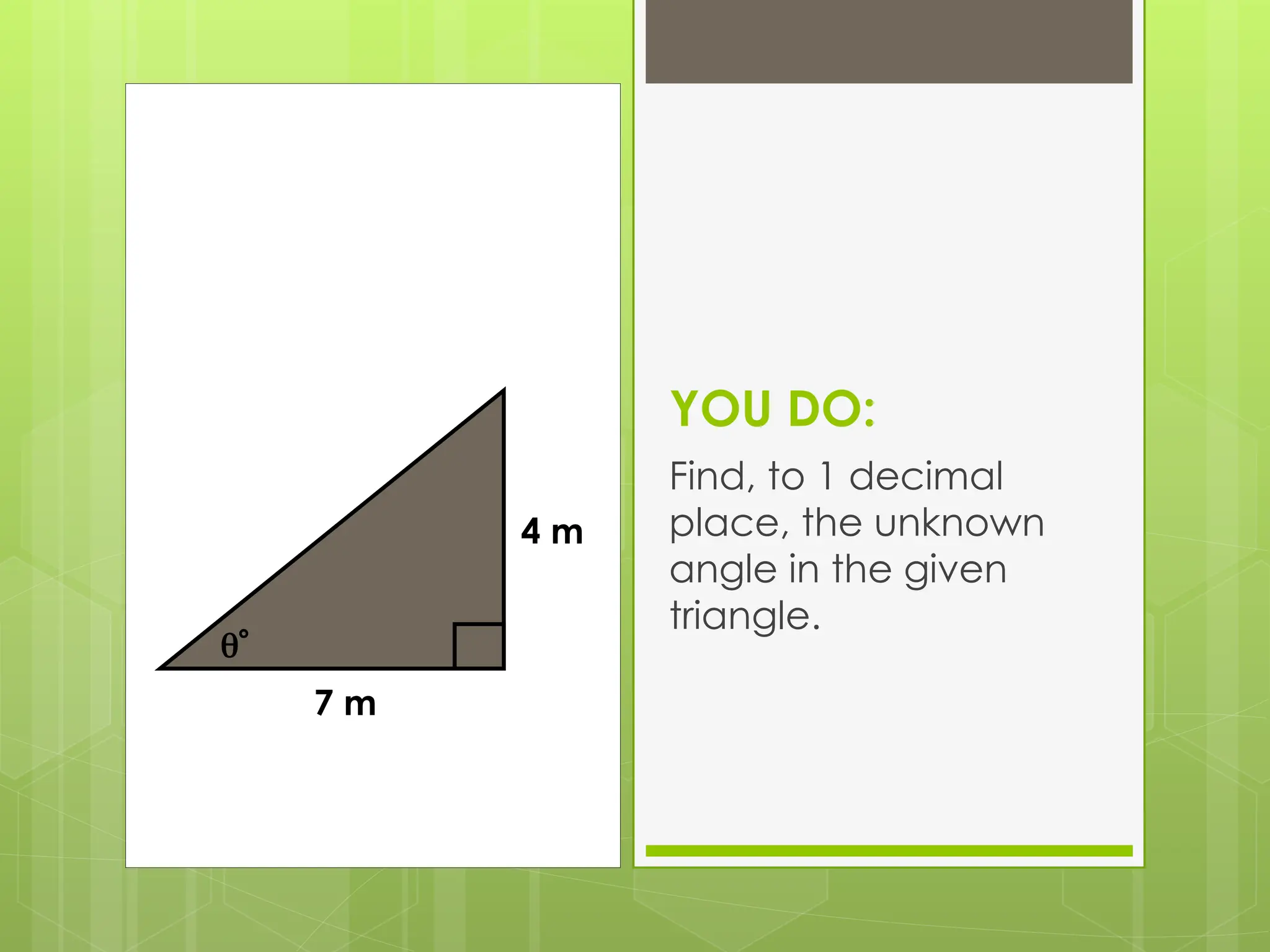 YOU DO:
Find, to 1 decimal
place, the unknown
angle in the given
triangle.

7 m
4 m
 