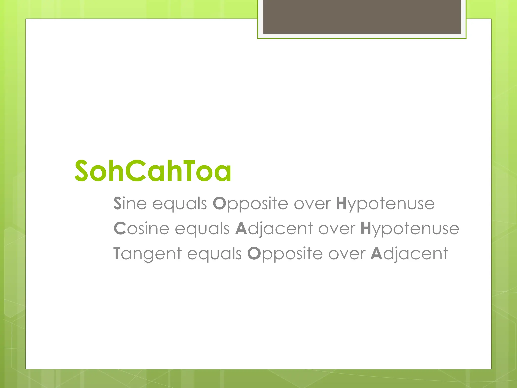 SohCahToa
Sine equals Opposite over Hypotenuse
Cosine equals Adjacent over Hypotenuse
Tangent equals Opposite over Adjacent
 