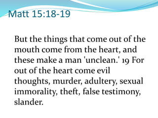 Matt 15:18-19
But the things that come out of the
mouth come from the heart, and
these make a man 'unclean.' 19 For
out of the heart come evil
thoughts, murder, adultery, sexual
immorality, theft, false testimony,
slander.
 