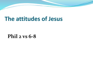 The attitudes of Jesus
Phil 2 vs 6-8
 