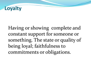 Loyalty
Having or showing complete and
constant support for someone or
something. The state or quality of
being loyal; faithfulness to
commitments or obligations.
 