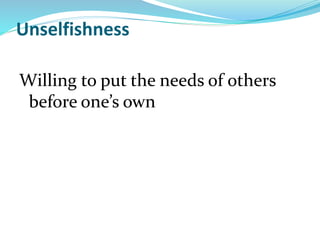 Unselfishness
Willing to put the needs of others
before one’s own
 