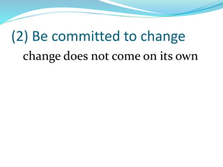 (2) Be committed to change
change does not come on its own
 