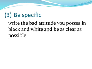 (3) Be specific
write the bad attitude you posses in
black and white and be as clear as
possible
 