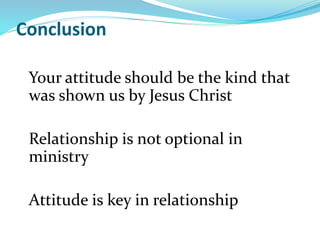 Conclusion
Your attitude should be the kind that
was shown us by Jesus Christ
Relationship is not optional in
ministry
Attitude is key in relationship
 