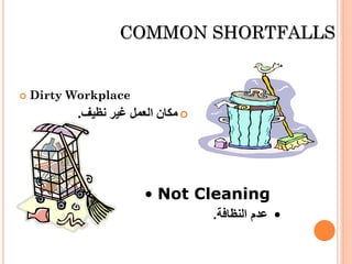 COMMON SHORTFALLS
 Dirty Workplace
‫نظيف‬ ‫غير‬ ‫العمل‬ ‫مكان‬.
• Not Cleaning
•‫النظافة‬ ‫عدم‬.
 