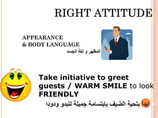 RIGHT ATTITUDE
 APPEARANCE
& BODY LANGUAGE
‫الجسد‬ ‫لغة‬ ‫و‬ ‫المظهر‬
• Take initiative to greet
guests / WARM SMILE to ...