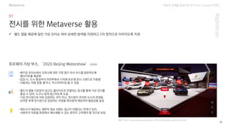 자동차 업계를 중심으로 한 Omni Channel 트랜드
(출처: https://www.youtube.com/watch?v=fYhFa7AVygE&ab_channel=Porsche)
30
전시를 위한 Metaverse 활용
-베이징 모터쇼에서 코로나에 대한 걱정 없이 자사 부스를 방문하도록
웹사이트를 제공함
-입장 시, 도시 중심부의 마천루에서 시작해 포르쉐 전시 스탠드로 이동함
-사용자는 차량 문을 열거나, 커스터마이징 할 수 있음
✓ 별도 앱을 제공해 일반 가상 모터쇼 대비 상세한 탐색을 지원하고 2차 창작으로 이어지도록 지원
포르쉐의 가상 부스, ‘2020 Beijing Motorshow’ (2020)
-별도의 앱을 다운받지 않고도 웹사이트로 연결되는 링크를 통해 가상 전시를
즐길 수 있어, 누구나 쉽게 접근하도록 도움
-가상 전시장으로 바로 입장하는 것이 아닌, 전시장이 위치한 도시의 전경을
보여준 후에 전시장으로 입장하는 과정을 매끄럽게 제공하여 몰입감을 높임
-제조사가 제공하는 제한적 정보 외에는 접근이 어렵다는 한계가 있어,
사용자의 의문을 현장에서 해소해줄 수 있는 방안이 고려돼야 할 것으로 보임
Metaverse
 