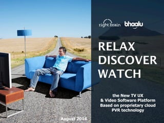 RELAX
DISCOVER
WATCH
the New TV UX
& Video Software Platform
Based on proprietary cloud
PVR technology
August 2014
 