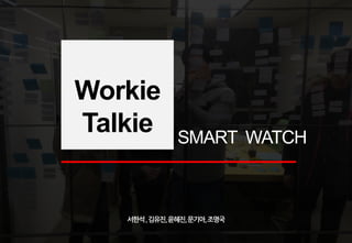 서한석,김유진,윤혜진,문기아,조명국
Workie
Talkie SMART WATCH
 