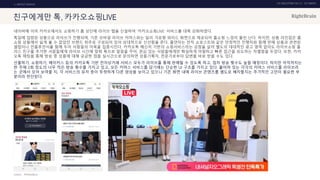 UX DISCOVERY NO.10 UX TREND
SOURCE :
1. ONTACT SERVICE
친구에게만 톡, 카카오쇼핑LIVE
네이버에 이어 카카오에서도 쇼핑하기 홈 상단에 라이브 탭을 신설하여 ‘카카오쇼핑LIVE’ 서비스를 대폭 강화하였다.
톡딜에 입점된 상품으로 라이브가 진행되며, 기존 모바일 라이브 커머스와는 달리 가로형 와이드 화면으로 제공되어 홈쇼핑 느낌이 물씬 난다. 하지만, 상품 라인업은 홈
쇼핑 상품에서 쉽게 볼 수 없었던 브랜드 위주로 구성되어 있어 상대적으로 신선함을 준다. 출연자는 전직 쇼호스트와 같은 안정적인 진행자와 함께 판매 상품과 관련된
셀럽이나 인플루언서를 함께 두어 사람들의 이목을 집중시킨다. 카카오톡 메신저 기반의 쇼핑서비스라는 강점을 살려 별도의 대대적인 광고 영역 없이도 라이브쇼핑 플
러스 친구를 추가한 사람들에게 라이브 시간에 맞춰 톡으로 알림을 주어, 관심 있는 사람들에게만 확실하게 어필하고 빠른 접근을 유도하는 차별점을 두었다. 또한, 카카
오톡 채팅을 통해 방송 중 상품에 대해 궁금한 점을 실시간으로 문의하면 상품기획자, 전문가로부터 답변을 바로 받을 수도 있다.
선물하기, 쇼핑하기, 메이커스 등의 카카오톡 기반 전자상거래 서비스 모두가 라이브를 통해 판매될 수 있도록 하고, 점차 방송 횟수도 늘릴 예정이다. 하지만 아직까지는
한 주에 2회 정도의 너무 적은 방송 횟수를 가지고 있고, 모든 커머스 서비스를 담기에는 단순한 UI 구조를 가지고 있다. 흩어져 있는 각각의 커머스 서비스를 라이브라
는 곳에서 모아 보여줄 지, 각 서비스의 유저 층이 뚜렷하게 다른 양상을 보이고 있으니 기존 화면 내에 라이브 콘텐츠를 별도로 배치할지는 추가적인 고민이 필요한 부
분이라 판단된다.
카카오쇼핑LIVE
 