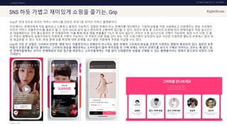 UX DISCOVERY NO.10 UX TREND
SOURCE :
1. ONTACT SERVICE
SNS 하듯 가볍고 재미있게 쇼핑을 즐기는, Grip
Grip은 국내 최초로 라이브 커머스 서비스를 선보인 국내 1등 라이브 커머스 플랫폼이다.
이곳에서는 판매자에게 직접 물어보고 소통하고 흥정이 가능하다. 입점된 판매자 또는 판매자를 대신해주는 그립퍼(상품을 직접 사용해보고 리뷰해주는 방송 크리에이
터이자 커머스 인플루언서)를 팔로우 할 수 있어 SNS와 같이 쉽고 편리하게 소통하며 접근할 수 있다. 라이브 방송 중 소비자의 요청에 따라 판매자들이 직접 실시간으
로 대응해준다는 것이 홈쇼핑과의 큰 차별점이며, 이를 통해 방송 제품 반품률은 1%가 채 되지 않는다. 라이브 도중 실시간으로 구매가 가능하며, 일정 시간 시청 시 할
인 쿠폰도 발행되어 실제가격보다 저렴하게 구매가 가능하다. 이 쿠폰은 다른 방을 갔다 와도 기존 시청기록이 남아있어 남은 시간만 시청하면 별도의 프로세스 없이 바
로 발급받을 수 있다. 또한, 방송 중에 상품 특징에 대한 문제를 내고 맞춘 사람에게 쿠폰을 지급할 수도 있다.
Grip의 가장 큰 강점은 그리퍼의 탄탄한 ‘팬층’이다. 인플루언서나 연예인이 아니어도 일반 판매자 그리퍼의 방송을 꾸준히 시청하는 팬층이 형성되어 있다. 일반인 유투
버들의 콘텐츠를 즐기듯 좋아하는 그리퍼의 방송을 재방문하는 소비자들이 많아 목적성을 띤 구매 외에도 라이브 콘텐츠를 보다가 구매로 이어지는 경우도 꽤 많다. 일
반 판매자들에게는 라이브 판매채널의 쉬운 접근을 제공하고, 소비자들에게는 거품 없이 신뢰할만한 상품을 구매할 수 있는 플랫폼이라는 점에서 앞으로의 성장이 더욱
기대된다.
GRIP
 