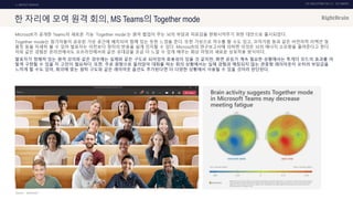 UX DISCOVERY NO.10 UX TREND
SOURCE :
1. ONTACT SERVICE
한 자리에 모여 원격 회의, MS Teams의 Together mode
Microsoft가 공개한 Teams의 새로운 기능 ‘Together mode’는 원격 협업이 주는 뇌의 부담과 피로감을 완화시켜주기 위한 대안으로 출시되었다.
Together mode는 참가자들이 공유된 가상 공간에 배치되어 함께 있는 듯한 느낌을 준다. 또한 가상으로 악수를 할 수도 있고, 끄덕거림 등과 같은 비언어적 리액션 및
몸짓 등을 자세히 볼 수 있어 발표자는 이전보다 청자의 반응을 쉽게 인지할 수 있다. Microsoft의 연구보고서에 의하면 이것은 뇌의 에너지 소모량을 줄여준다고 한다.
이와 같은 경험은 온라인에서도 오프라인에서와 같은 유대감을 조금 더 느낄 수 있게 해주는 화상 미팅의 새로운 상호작용 방식이다.
발표자가 정해져 있는 원격 강의와 같은 경우에는 실제와 같은 구도로 되어있어 효용성이 있을 것 같지만, 화면 공유가 계속 필요한 상황에서는 투게더 모드의 효과를 어
떻게 구현할 수 있을 지 고민이 필요하다. 또한, 주로 원형으로 둘러앉아 대화를 하는 회의 상황에서는 실제 경험과 매칭되지 않는 관중형 레이아웃이 오히려 부담감을
느끼게 할 수도 있어, 회의에 맞는 원탁 구도와 같은 레이아웃 옵션도 추가된다면 더 다양한 상황에서 사용될 수 있을 것이라 판단된다.
MICROSOFT
 