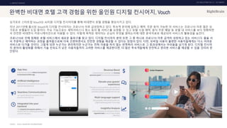 UX DISCOVERY NO.10 UX TREND
SOURCE :
1. ONTACT SERVICE
완벽한 비대면 호텔 고객 경험을 위한 올인원 디지털 컨시어지, Vouch
싱가포르 스타트업 Vouch는 AI지원 디지털 컨시어지를 통해 비대면식 호텔 경험을 향상시키고 있다.
지난 2017년에 출시된 Vouch의 디지털 컨시어지는 코로나19 이후 급성장하고 있다. 투숙객 문의에 답하고 예약, 주문 등이 가능한 이 서비스는 코로나19 이후 많은 싱
가포르 호텔들이 도입 중이다. 주요 기능으로는 세탁서비스나 청소 등의 룸 서비스를 요청할 수 있고 호텔 시설 예약, 음식 주문 배달 등 호텔 내 서비스를 보다 정확하면
서 안전한 비대면식 커뮤니케이션으로 이용할 수 있다. 이렇게 축적된 데이터는 손님이 무엇을 원하는지에 대한 분석자료로 제공되어 서비스의 활용성을 높인다.
코로나19로 인해 침체된 호텔 서비스에서 새로운 돌파구를 찾고 있다. 디지털 컨시어지 분야 또한 그 중 하나로 코로나19 이후 급격히 성장하고 있는 서비스다. 줄을 서
서 주문하고 예약하는 과정을 줄여줌으로써 더욱 간편하면서도 안전한 경험을 제공할 수 있다는 장점이 있다. 다만, 모바일 사용이 불편한 사용자들에게는 다소 어려운
서비스로 다가올 것이다. 그렇게 되면 누군가는 편리하지만 누군가는 전혀 이용을 하지 않는 반쪽짜리 서비스로 그 효과성에서는 아쉬움을 남기게 된다. 디지털 컨시어
지 분야의 활성화를 위해서 기술 친숙도가 낮은 사용자들까지 고려한 서비스를 제공한다면, 더 많은 투숙객들에게 안전하고 편리한 서비스를 제공할 수 있을 것이라 판
단된다.
VOUCH, SINGAPORE TUOURISM BOARD
 
