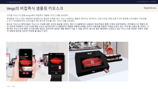 UX DISCOVERY NO.10 UX TREND
SOURCE :
2. COMMERCIAL SERVICE
Vengo의 비접촉식 샘플링 키오스크
디지털 키오스크 업체 Vengo에서 비접촉식 샘플링 키오스크를 선보였다.
휴대폰을 키오스크와 연결하여 휴대폰으로 필요한 조작을 하고 키오스크에서는 샘플만 받아가는 방식이다. 코로나19로 인해 공공기기의 접촉에 소비자들이 거부감을
느끼기 시작함에 따라 소비자들의 핸드폰으로 컨트롤 하는 키오스크를 선보였다.
앞으로 키오스크 제작사들은 키오스크 구성에 대한 고민이 필요할 것이다. 애초 디스플레이의 사용성은 정보전달과 함께 고객과 상호작용하는 인터페이스의 역할이 컸
다. 하지만 비접촉식 키오스크에 대한 수요가 높아간다면 디스플레이의 역할을 어떻게 규정할 것인지 사용성을 어떻게 가져갈 것인지 짚고 가야 할 시점이 올 것이다. 그
에 따라 키오스크의 형태, 크기에 대한 정의도 달라지며 새로운 제품 형태가 나올 수 있을 것이다. 앞으로 많은 매장에서 도입되고 있는 키오스크와 관련한 사용자 경험
이 어떻게 달라질 것인지 주목해 볼 필요가 있다.
VENGO
 