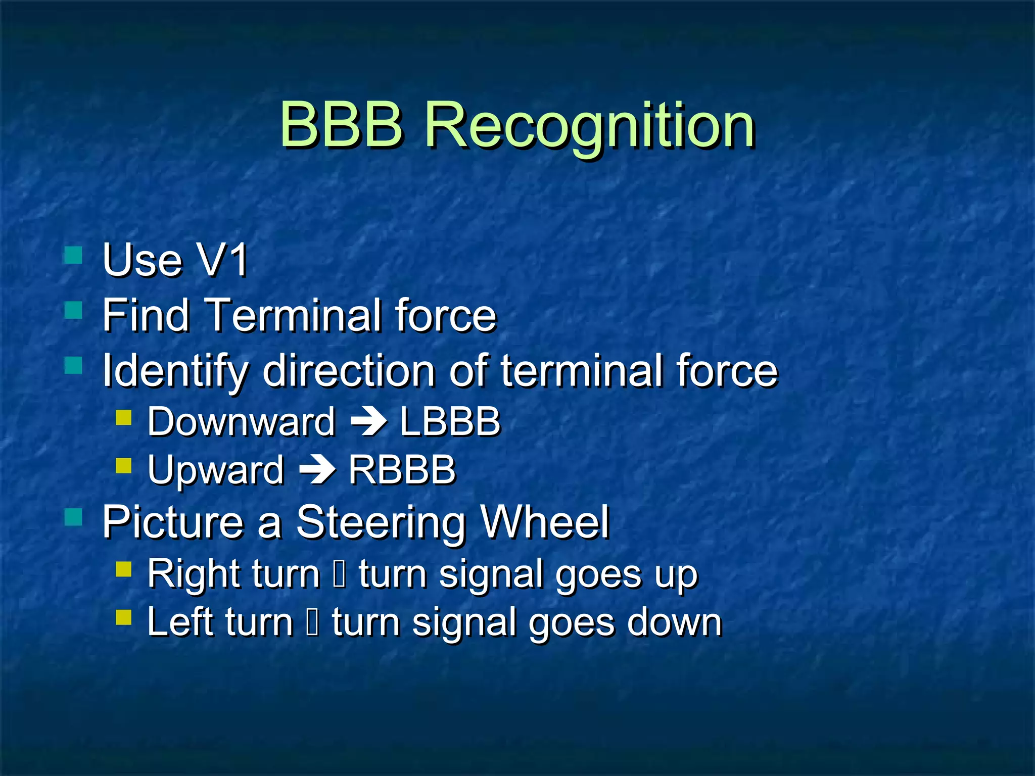 BBB Recognition




Use V1
Find Terminal force
Identify direction of terminal force





Downward  LBBB
Upward  RBBB

Picture a Steering Wheel



Right turn  turn signal goes up
Left turn  turn signal goes down

 