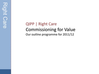 QIPP | Right Care  Commissioning for Value Our outline programme for 2011/12 Right Care 