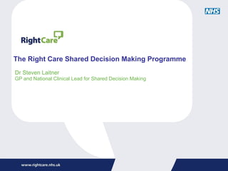 The Right Care Shared Decision Making Programme Dr Steven Laitner GP and National Clinical Lead for Shared Decision Making 