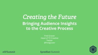 Creating the Future
Bringing Audience Insights
to the Creative Process
Fred Graver
Head of TV Creative
Twitter
@fredgraver
 