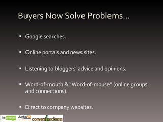Buyers Now Solve Problems… Google searches. Online portals and news sites. Listening to bloggers’ advice and opinions. Word-of-mouth & “Word-of-mouse” (online groups and connections). Direct to company websites. 