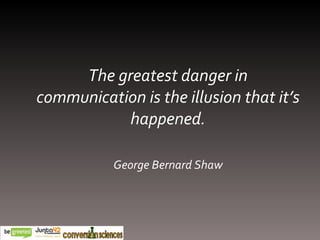 The greatest danger in communication is the illusion that it’s happened. George Bernard Shaw 