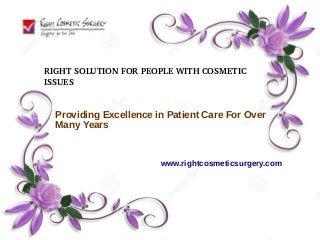 RIGHT SOLUTION FOR PEOPLE WITH COSMETIC 
ISSUES
www.rightcosmeticsurgery.com
Providing Excellence in Patient Care For Over
Many Years
 