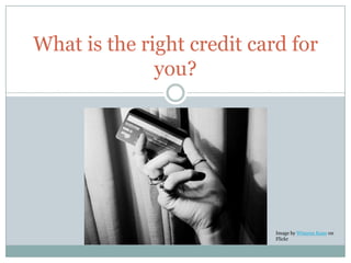 What is the right credit card for
              you?




                            Image by Wimena Kane on
                            Flickr
 
