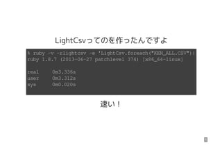 LightCsvってのを作ったんですよ
速い！
% ruby -v -rlightcsv -e 'LightCsv.foreach("KEN_ALL.CSV"){}'
ruby 1.8.7 (2013-06-27 patchlevel 374)...