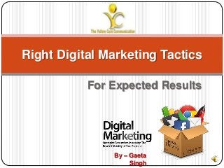 Right Digital Marketing Tactics 
For Expected Results 
By – Gaeta 
Singh 
 
