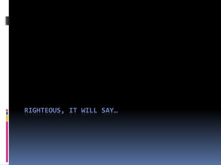 RIGHTEOUS, IT WILL SAY…
 